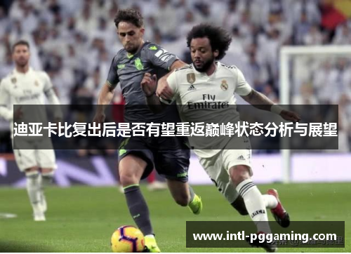 迪亚卡比复出后是否有望重返巅峰状态分析与展望 迪亚卡比复出后是否有望重返巅峰状态分析与展望