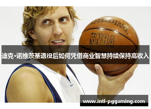 迪克·诺维茨基退役后如何凭借商业智慧持续保持高收入