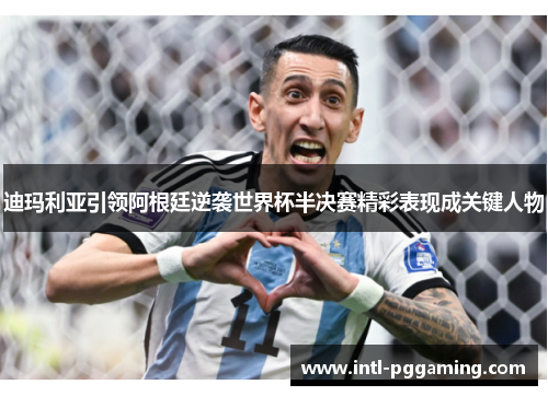 迪玛利亚引领阿根廷逆袭世界杯半决赛精彩表现成关键人物