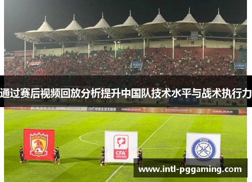 通过赛后视频回放分析提升中国队技术水平与战术执行力