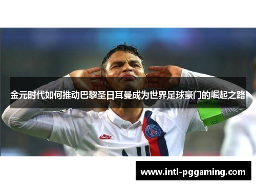 金元时代如何推动巴黎圣日耳曼成为世界足球豪门的崛起之路