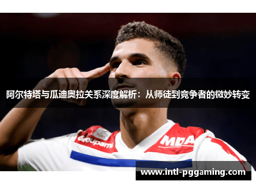 阿尔特塔与瓜迪奥拉关系深度解析:从师徒到竞争者的微妙转变 阿尔特塔与瓜迪奥拉关系深度解析:从师徒到竞争者的微妙转变