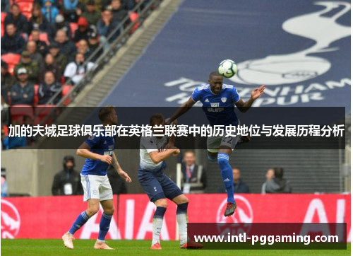 加的夫城足球俱乐部在英格兰联赛中的历史地位与发展历程分析 加的夫城足球俱乐部在英格兰联赛中的历史地位与发展历程分析