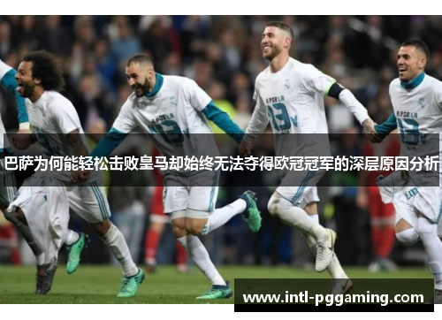 巴萨为何能轻松击败皇马却始终无法夺得欧冠冠军的深层原因分析 巴萨为何能轻松击败皇马却始终无法夺得欧冠冠军的深层原因分析