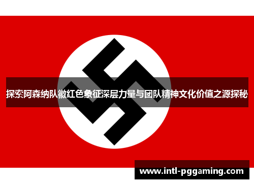 探索阿森纳队徽红色象征深层力量与团队精神文化价值之源探秘 探索阿森纳队徽红色象征深层力量与团队精神文化价值之源探秘