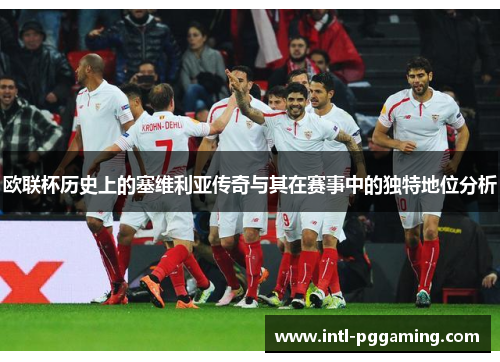 欧联杯历史上的塞维利亚传奇与其在赛事中的独特地位分析 欧联杯历史上的塞维利亚传奇与其在赛事中的独特地位分析