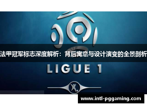 法甲冠军标志深度解析:背后寓意与设计演变的全景剖析 法甲冠军标志深度解析:背后寓意与设计演变的全景剖析