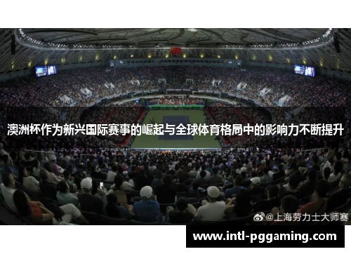 澳洲杯作为新兴国际赛事的崛起与全球体育格局中的影响力不断提升 澳洲杯作为新兴国际赛事的崛起与全球体育格局中的影响力不断提升