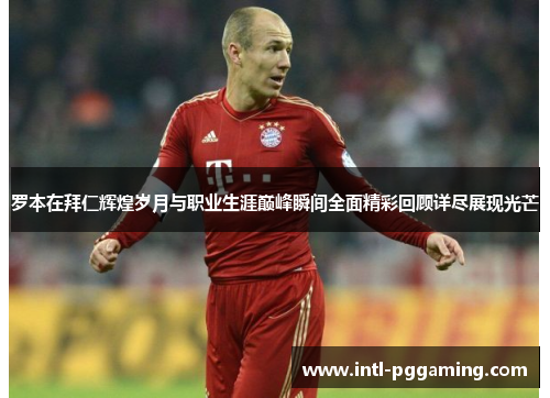 罗本在拜仁辉煌岁月与职业生涯巅峰瞬间全面精彩回顾详尽展现光芒 罗本在拜仁辉煌岁月与职业生涯巅峰瞬间全面精彩回顾详尽展现光芒