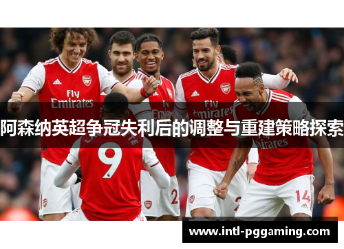阿森纳英超争冠失利后的调整与重建策略探索 阿森纳英超争冠失利后的调整与重建策略探索