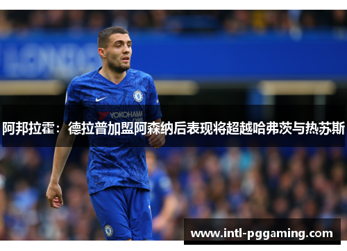 阿邦拉霍：德拉普加盟阿森纳后表现将超越哈弗茨与热苏斯
