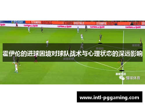 霍伊伦的进球困境对球队战术与心理状态的深远影响