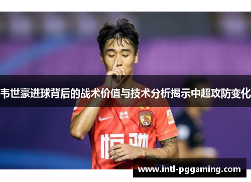 韦世豪进球背后的战术价值与技术分析揭示中超攻防变化