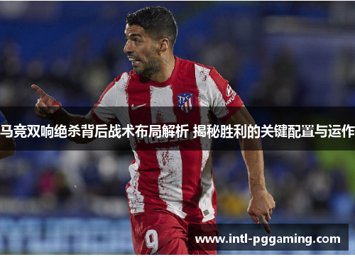 马竞双响绝杀背后战术布局解析 揭秘胜利的关键配置与运作 马竞双响绝杀背后战术布局解析 揭秘胜利的关键配置与运作
