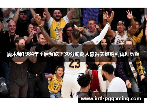 魔术师1984年季后赛砍下30分助湖人赢得关键胜利再创辉煌
