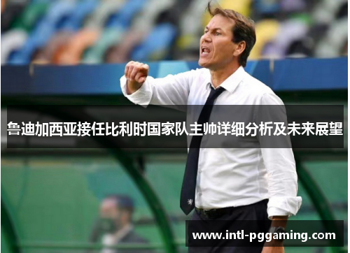 鲁迪加西亚接任比利时国家队主帅详细分析及未来展望