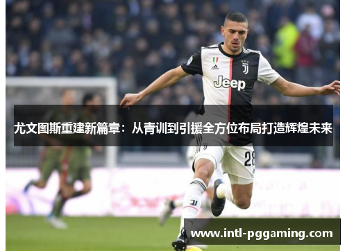 尤文图斯重建新篇章：从青训到引援全方位布局打造辉煌未来