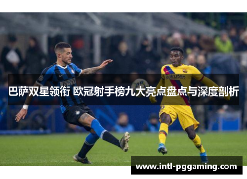 巴萨双星领衔 欧冠射手榜九大亮点盘点与深度剖析