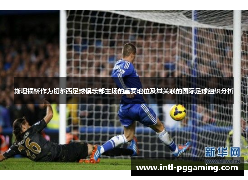 斯坦福桥作为切尔西足球俱乐部主场的重要地位及其关联的国际足球组织分析