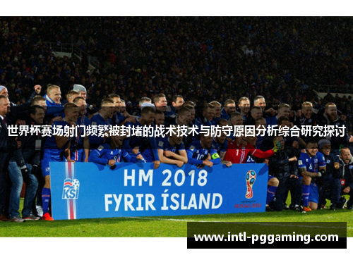 世界杯赛场射门频繁被封堵的战术技术与防守原因分析综合研究探讨