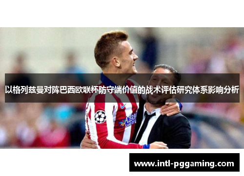 以格列兹曼对阵巴西欧联杯防守端价值的战术评估研究体系影响分析