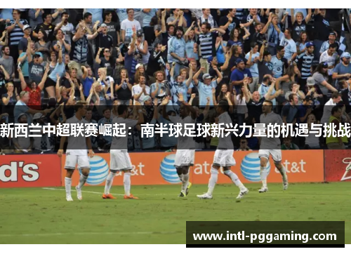 新西兰中超联赛崛起：南半球足球新兴力量的机遇与挑战
