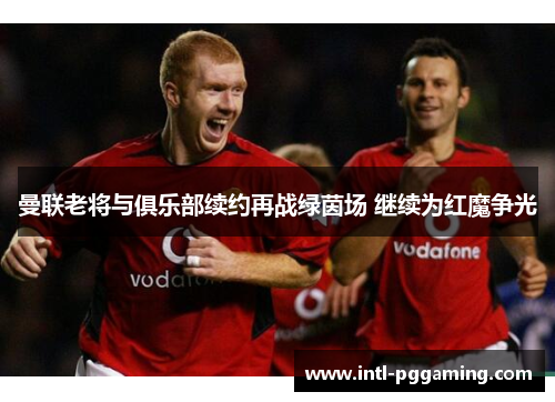 曼联老将与俱乐部续约再战绿茵场 继续为红魔争光