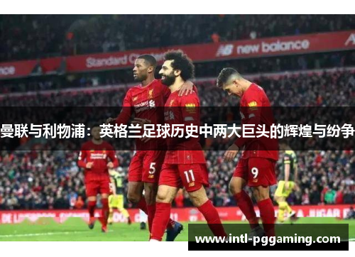 曼联与利物浦：英格兰足球历史中两大巨头的辉煌与纷争
