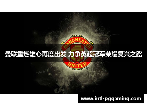 曼联重燃雄心再度出发 力争英超冠军荣耀复兴之路 曼联重燃雄心再度出发 力争英超冠军荣耀复兴之路