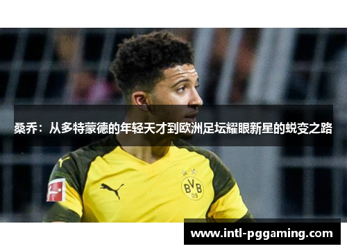桑乔:从多特蒙德的年轻天才到欧洲足坛耀眼新星的蜕变之路 桑乔:从多特蒙德的年轻天才到欧洲足坛耀眼新星的蜕变之路