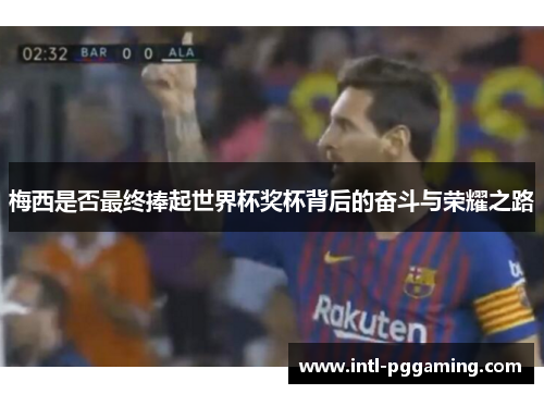 梅西是否最终捧起世界杯奖杯背后的奋斗与荣耀之路 梅西是否最终捧起世界杯奖杯背后的奋斗与荣耀之路