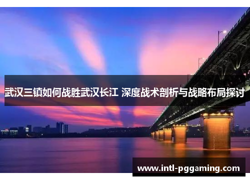 武汉三镇如何战胜武汉长江 深度战术剖析与战略布局探讨