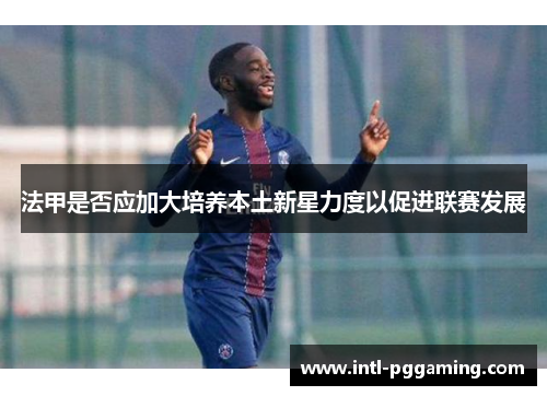法甲是否应加大培养本土新星力度以促进联赛发展