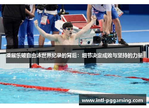 潘展乐破自由泳世界纪录的背后：细节决定成败与坚持的力量