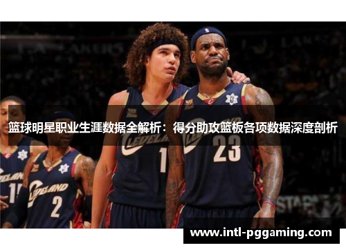 篮球明星职业生涯数据全解析:得分助攻篮板各项数据深度剖析 篮球明星职业生涯数据全解析:得分助攻篮板各项数据深度剖析