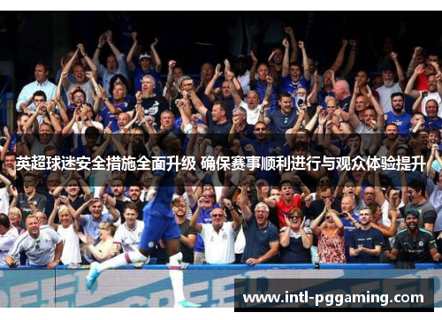 英超球迷安全措施全面升级 确保赛事顺利进行与观众体验提升