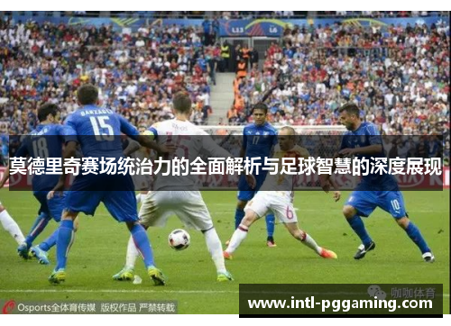 莫德里奇赛场统治力的全面解析与足球智慧的深度展现