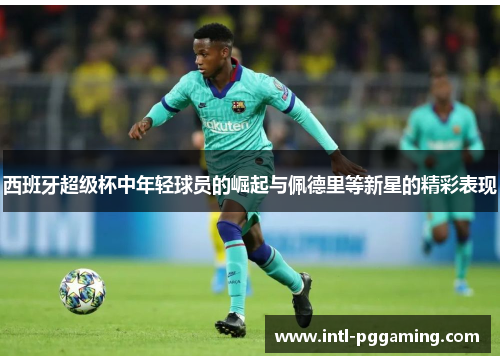 西班牙超级杯中年轻球员的崛起与佩德里等新星的精彩表现