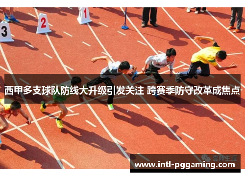 西甲多支球队防线大升级引发关注 跨赛季防守改革成焦点