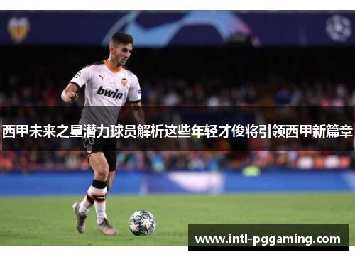 西甲未来之星潜力球员解析这些年轻才俊将引领西甲新篇章 西甲未来之星潜力球员解析这些年轻才俊将引领西甲新篇章