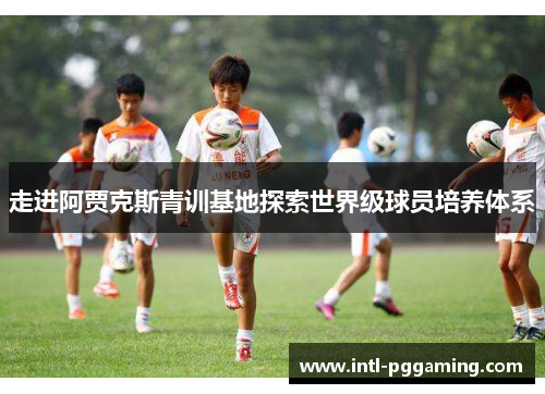 走进阿贾克斯青训基地探索世界级球员培养体系