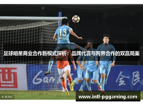足球明星商业合作新模式探析：品牌代言与跨界合作的双赢局面