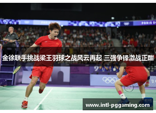金徐联手挑战梁王羽球之战风云再起 三强争锋激战正酣