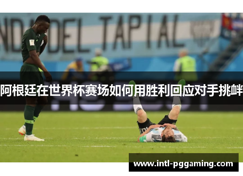 阿根廷在世界杯赛场如何用胜利回应对手挑衅