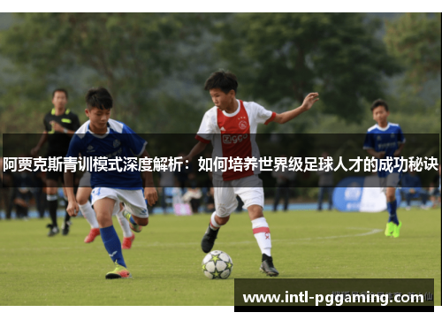 阿贾克斯青训模式深度解析：如何培养世界级足球人才的成功秘诀