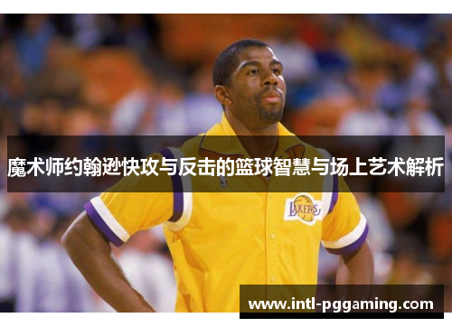 魔术师约翰逊快攻与反击的篮球智慧与场上艺术解析