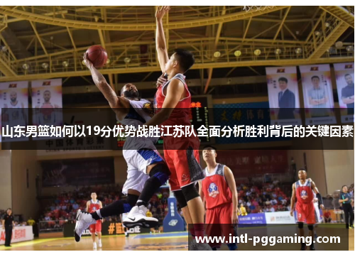 山东男篮如何以19分优势战胜江苏队全面分析胜利背后的关键因素