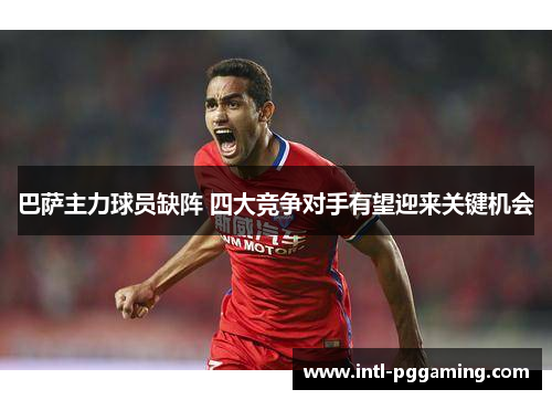 巴萨主力球员缺阵 四大竞争对手有望迎来关键机会